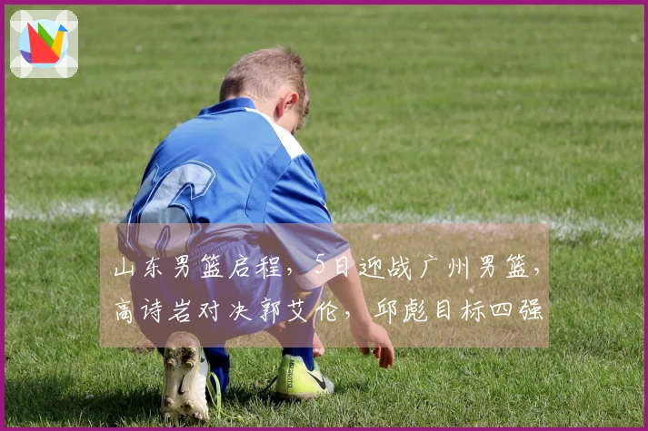 山东男篮启程，5日迎战广州男篮，高诗岩对决郭艾伦，邱彪目标四强