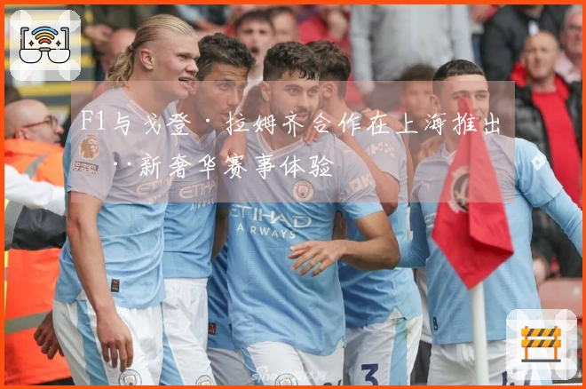 F1与戈登·拉姆齐合作在上海推出全新奢华赛事体验