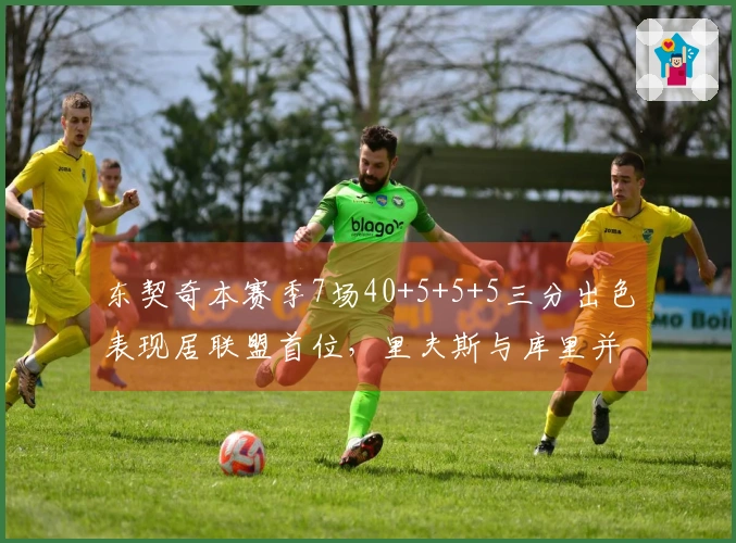 东契奇本赛季7场40+5+5+5三分出色表现居联盟首位，里夫斯与库里并列第二。