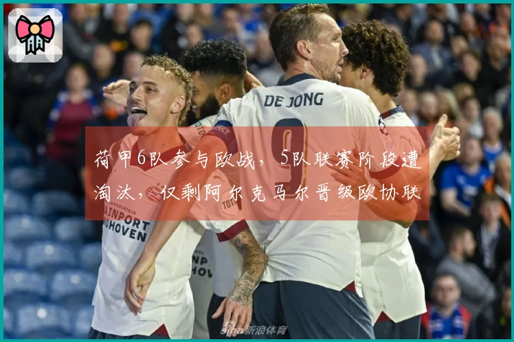 荷甲6队参与欧战，5队联赛阶段遭淘汰，仅剩阿尔克马尔晋级欧协联