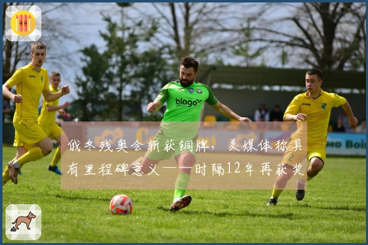 俄冬残奥会斩获铜牌，美媒体称具有里程碑意义——时隔12年再获奖项！未来或将奏响俄罗斯国歌