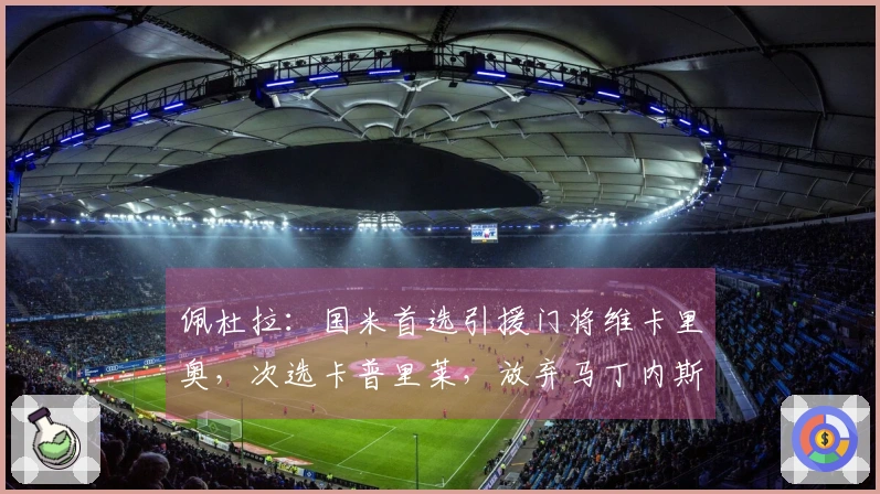 佩杜拉：国米首选引援门将维卡里奥，次选卡普里莱，放弃马丁内斯