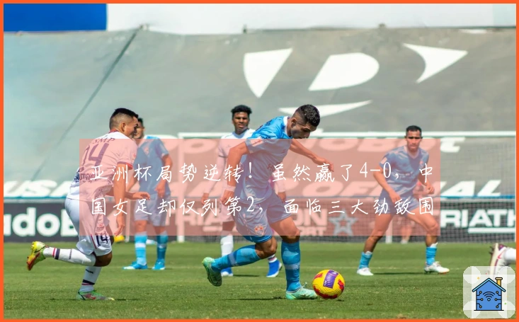 亚洲杯局势逆转！虽然赢了4-0，中国女足却仅列第2，面临三大劲敌围攻