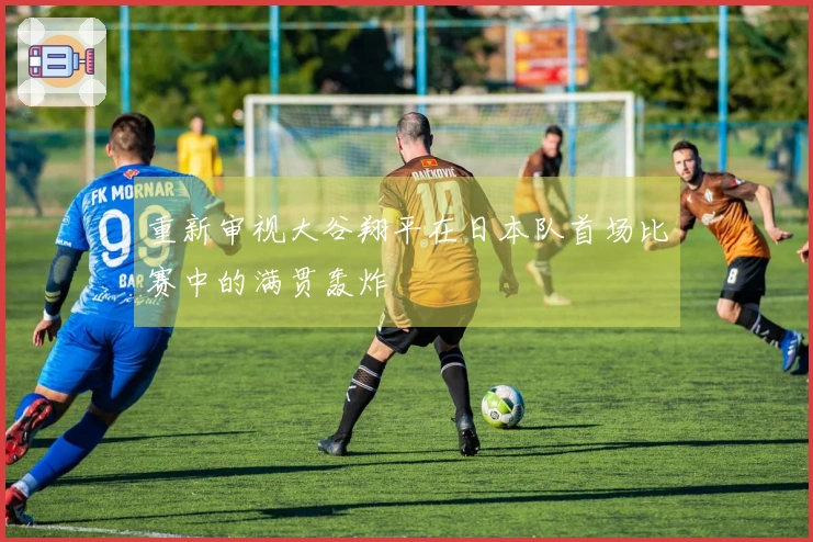 重新审视大谷翔平在日本队首场比赛中的满贯轰炸