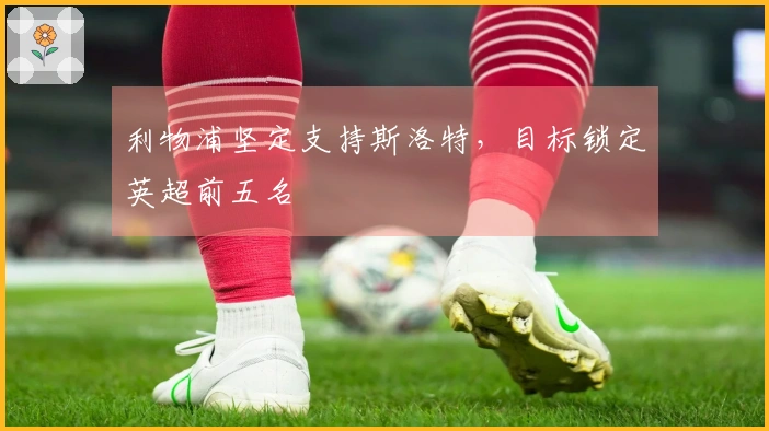 利物浦坚定支持斯洛特，目标锁定英超前五名