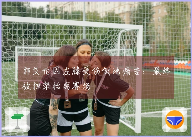 郭艾伦因左膝受伤倒地痛苦，最终被担架抬离赛场