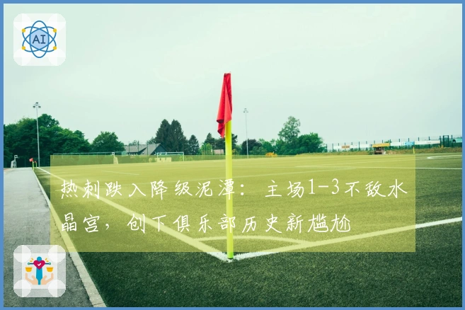 热刺跌入降级泥潭：主场1-3不敌水晶宫，创下俱乐部历史新尴尬