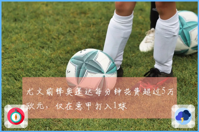 尤文前锋奥蓬达每分钟花费超过5万欧元，仅在意甲打入1球