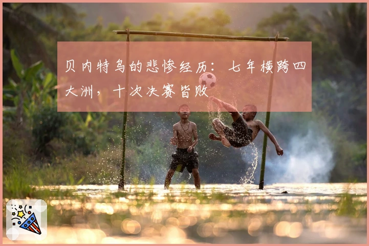 贝内特乌的悲惨经历：七年横跨四大洲，十次决赛皆败