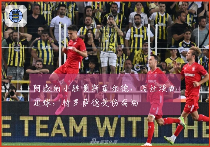 阿森纳小胜曼斯菲尔德，马杜埃凯进球，特罗萨德受伤离场