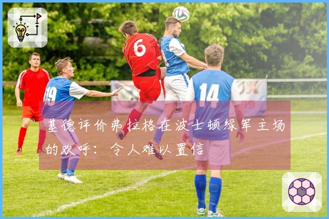 基德评价弗拉格在波士顿绿军主场的欢呼：令人难以置信