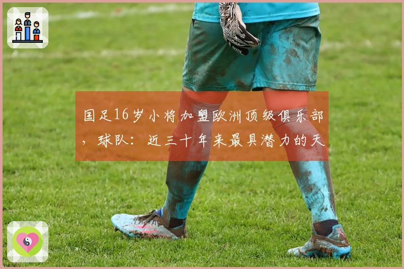 国足16岁小将加盟欧洲顶级俱乐部，球队：近三十年来最具潜力的天才球员