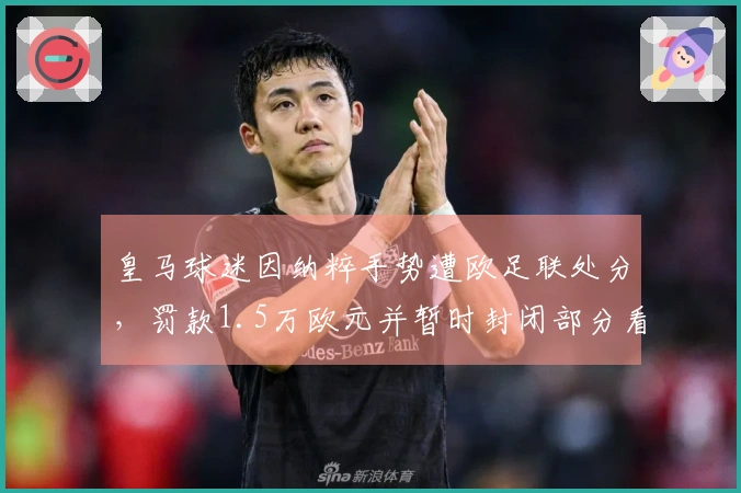 皇马球迷因纳粹手势遭欧足联处分，罚款1.5万欧元并暂时封闭部分看台