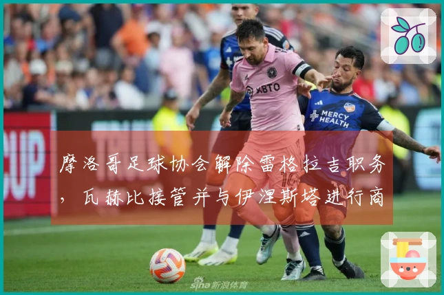 摩洛哥足球协会解除雷格拉吉职务，瓦赫比接管并与伊涅斯塔进行商谈