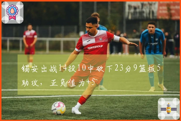 锡安出战14投10中砍下23分9篮板5助攻，正负值为+5