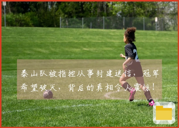 泰山队被指控从事封建迷信，冠军希望破灭，背后的真相令人震惊！