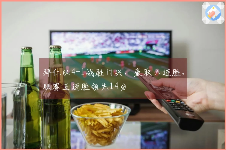 拜仁以4-1战胜门兴，豪取六连胜，联赛五连胜领先14分
