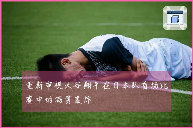 重新审视大谷翔平在日本队首场比赛中的满贯轰炸