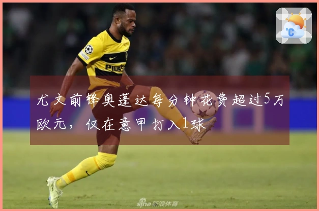 尤文前锋奥蓬达每分钟花费超过5万欧元，仅在意甲打入1球